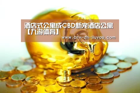 酒店式公寓成CBD新宠酒店公寓【九游体育】(图3) 九游体育