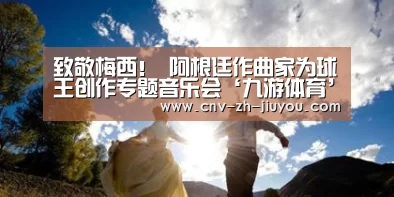 致敬梅西! 阿根廷作曲家为球王创作专题音乐会‘九游体育’(图2) 九游体育