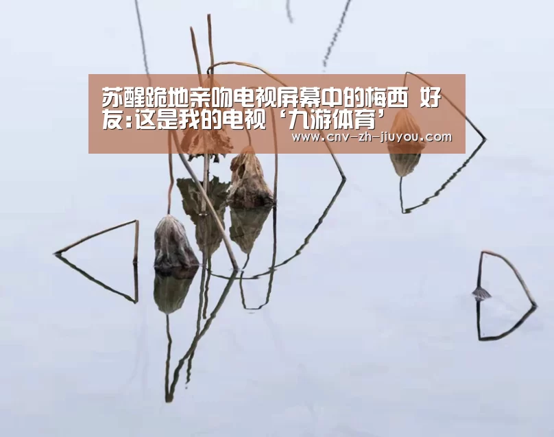 苏醒跪地亲吻电视屏幕中的梅西 好友:这是我的电视‘九游体育’(图2) 九游体育