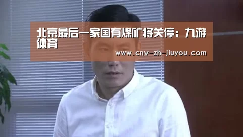 北京最后一家国有煤矿将关停:九游体育(图1) 九游体育