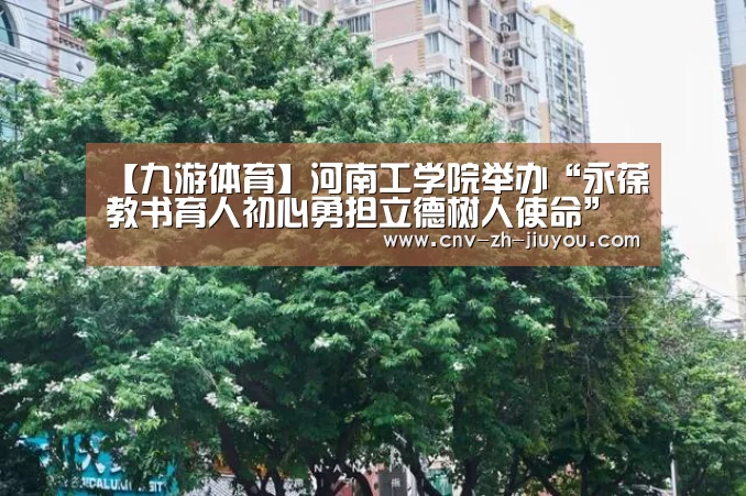 【九游体育】河南工学院举办“永葆教书育人初心勇担立德树人使命”演讲(图1) 九游体育