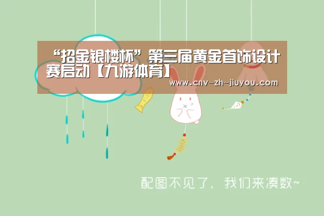 “招金银楼杯”第三届黄金首饰设计赛启动【九游体育】(图4) 九游体育