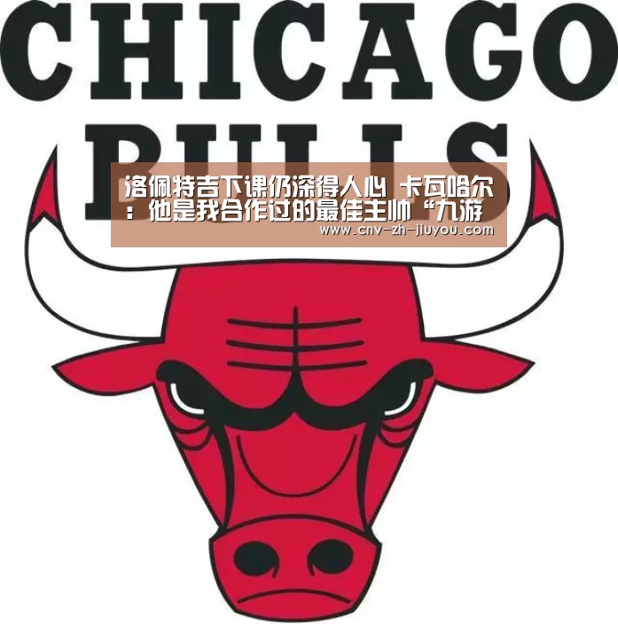洛佩特吉下课仍深得人心 卡瓦哈尔:他是我合作过的最佳主帅“九游体育”(图2) 九游体育