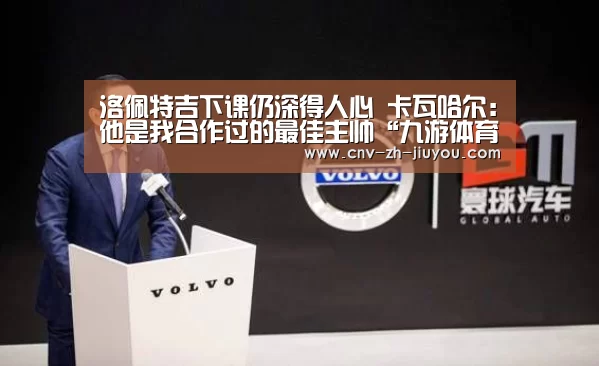 洛佩特吉下课仍深得人心 卡瓦哈尔:他是我合作过的最佳主帅“九游体育”(图4) 九游体育